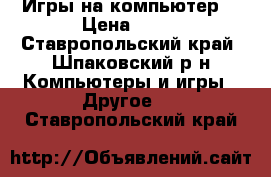 Игры на компьютер  › Цена ­ 50 - Ставропольский край, Шпаковский р-н Компьютеры и игры » Другое   . Ставропольский край